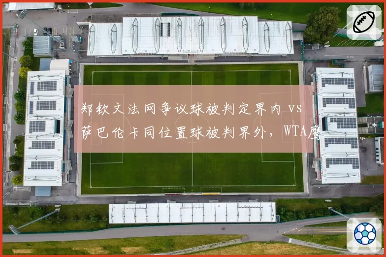 郑钦文法网争议球被判定界内 vs 萨巴伦卡同位置球被判界外，WTA鹰眼校准标准遭质疑