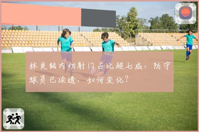 林良铭内切射门占比超七成，防守球员已读透，如何变化？