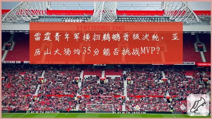 雷霆青年军横扫鹈鹕晋级次轮，亚历山大场均35分能否挑战MVP？