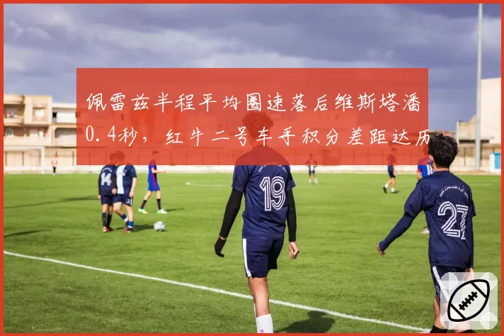 佩雷兹半程平均圈速落后维斯塔潘0.4秒，红牛二号车手积分差距达历史最大
