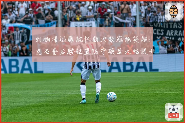 利物浦远藤航拦截次数冠绝英超,克洛普后腰位置防守硬度大幅提升