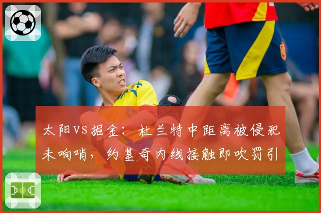 太阳vs掘金:杜兰特中距离被侵犯未响哨,约基奇内线接触即吹罚引争议