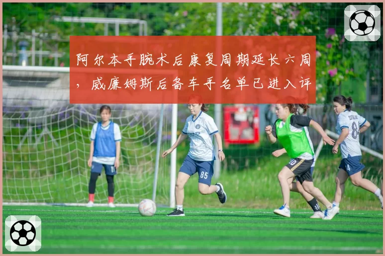 阿尔本手腕术后康复周期延长六周，威廉姆斯后备车手名单已进入评估阶段？