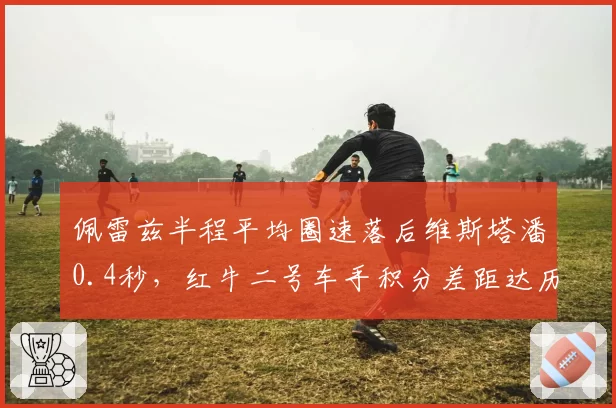 佩雷兹半程平均圈速落后维斯塔潘0.4秒,红牛二号车手积分差距达历史最大