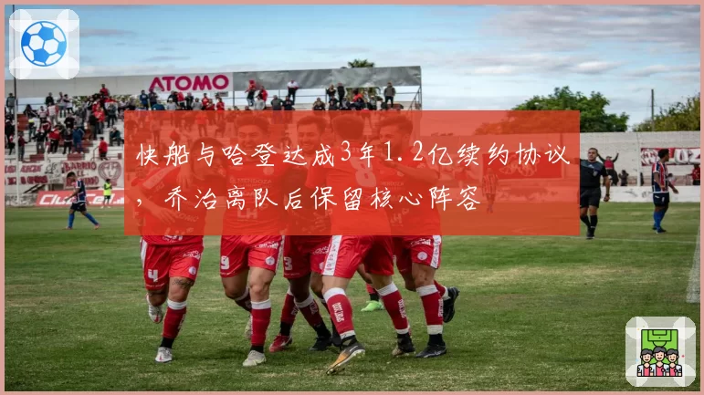 快船与哈登达成3年1.2亿续约协议，乔治离队后保留核心阵容