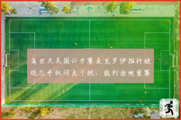 高尔夫美国公开赛麦克罗伊推杆被观众手机闪光干扰，裁判拒绝重赛引发争议