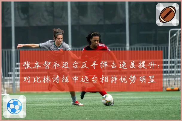张本智和近台反手弹击速度提升，对比林诗栋中远台相持优势明显