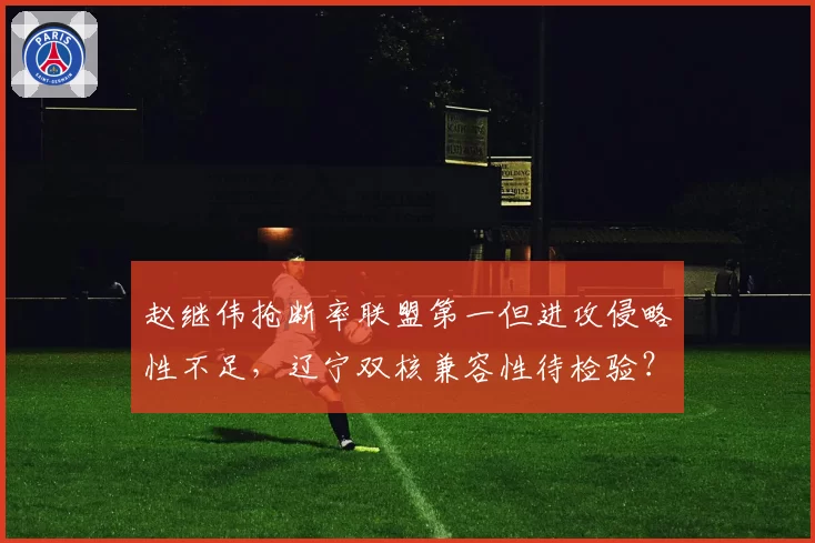 赵继伟抢断率联盟第一但进攻侵略性不足，辽宁双核兼容性待检验？
