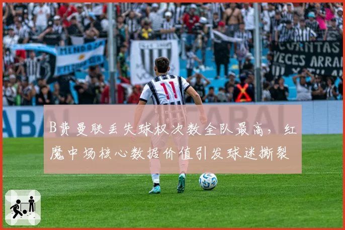 B费曼联丢失球权次数全队最高，红魔中场核心数据价值引发球迷撕裂