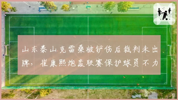 山东泰山克雷桑被铲伤后裁判未出牌，崔康熙炮轰联赛保护球员不力