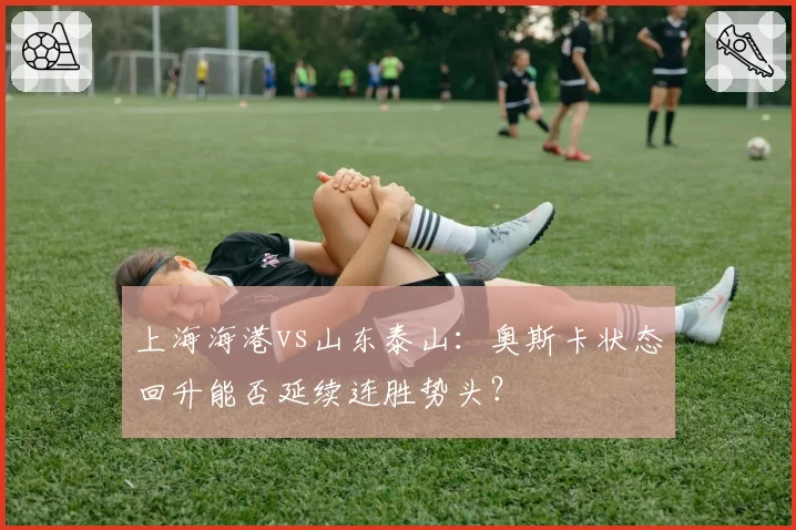 上海海港vs山东泰山：奥斯卡状态回升能否延续连胜势头？