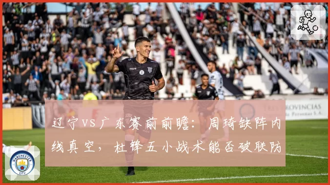 辽宁vs广东赛前前瞻：周琦缺阵内线真空，杜锋五小战术能否破联防困局？