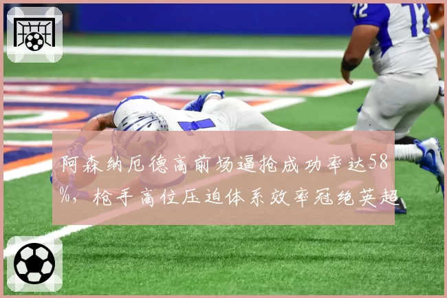 阿森纳厄德高前场逼抢成功率达58%，枪手高位压迫体系效率冠绝英超