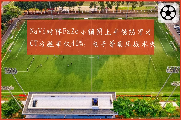 NaVi对阵FaZe小镇图上半场防守方CT方胜率仅40%，电子哥前压战术失效
