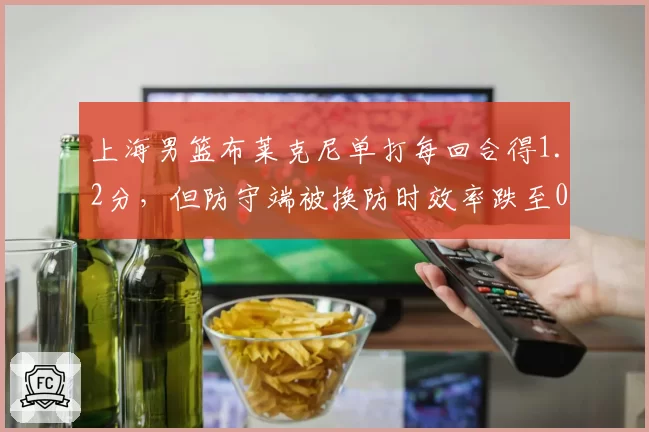 上海男篮布莱克尼单打每回合得1.2分，但防守端被换防时效率跌至0.9分