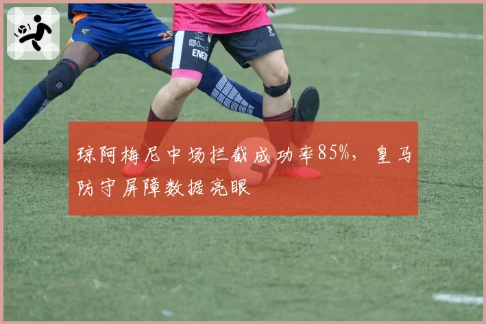 琼阿梅尼中场拦截成功率85%，皇马防守屏障数据亮眼