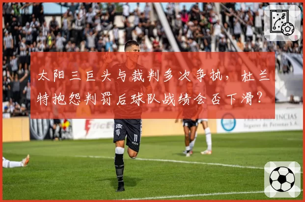 太阳三巨头与裁判多次争执，杜兰特抱怨判罚后球队战绩会否下滑？