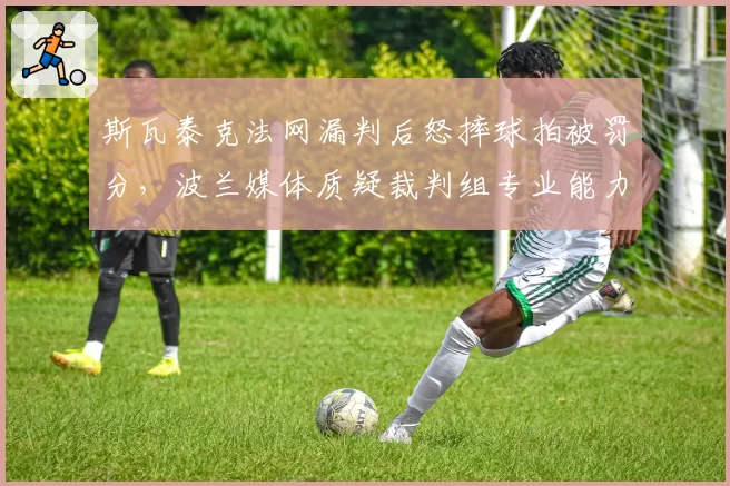 斯瓦泰克法网漏判后怒摔球拍被罚分，波兰媒体质疑裁判组专业能力几何？