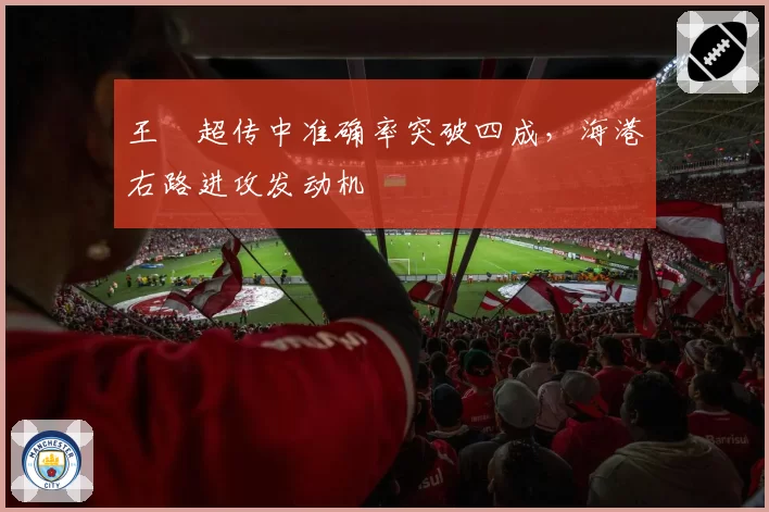 王燊超传中准确率突破四成,海港右路进攻发动机