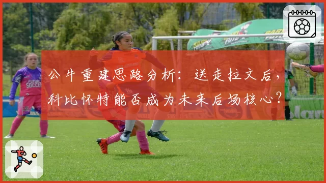 公牛重建思路分析:送走拉文后,科比怀特能否成为未来后场核心?