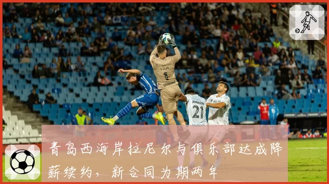 青岛西海岸拉尼尔与俱乐部达成降薪续约，新合同为期两年