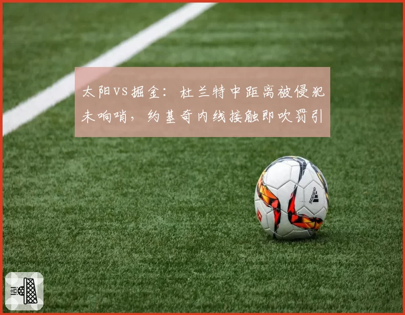 太阳vs掘金:杜兰特中距离被侵犯未响哨,约基奇内线接触即吹罚引争议