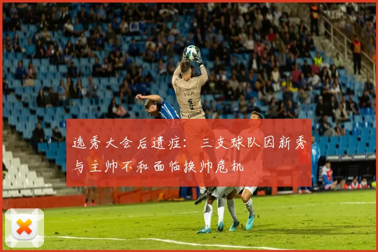 选秀大会后遗症：三支球队因新秀与主帅不和面临换帅危机