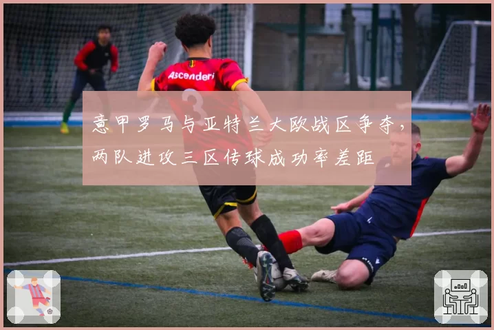 意甲罗马与亚特兰大欧战区争夺,两队进攻三区传球成功率差距