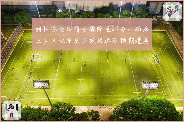 利拉德场均得分骤降至24分，雄鹿三巨头化学反应数据远逊预期遭质疑