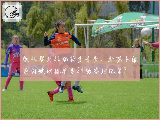凯帕零封20场获金手套，新赛季能否打破切赫单季24场零封纪录？