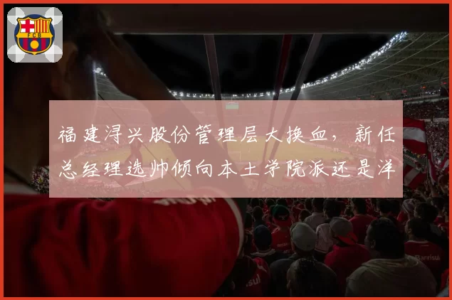 福建浔兴股份管理层大换血，新任总经理选帅倾向本土学院派还是洋帅？