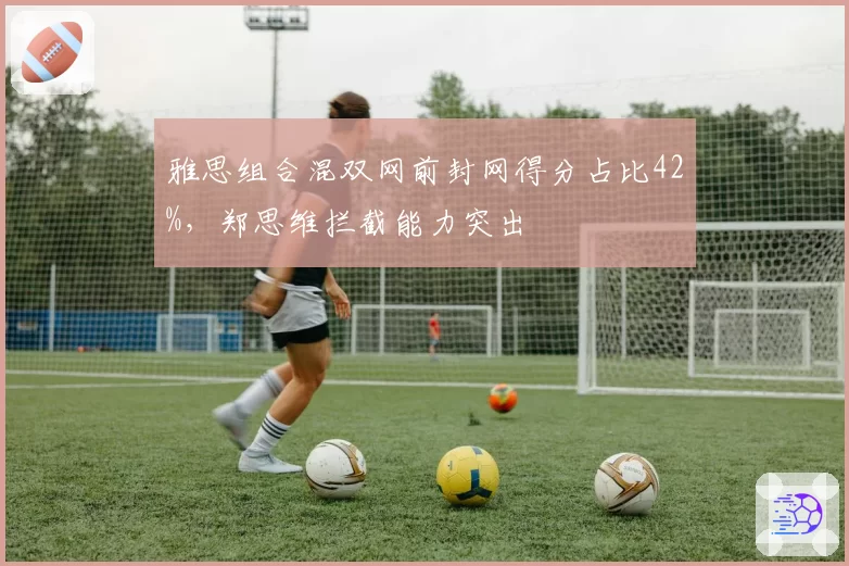 雅思组合混双网前封网得分占比42%，郑思维拦截能力突出