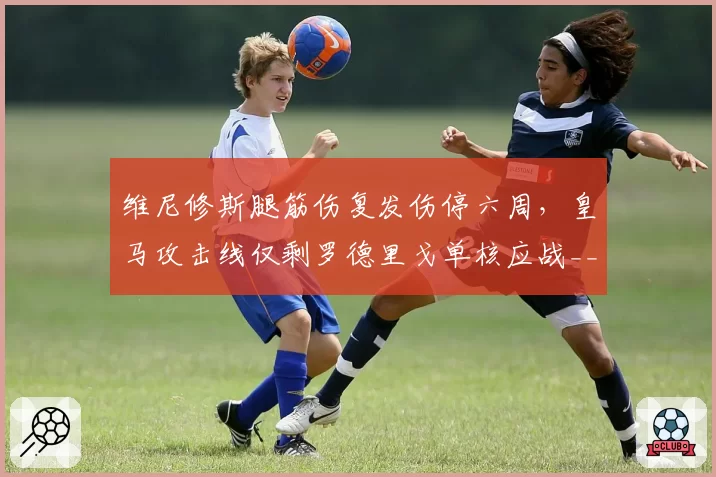 维尼修斯腿筋伤复发伤停六周，皇马攻击线仅剩罗德里戈单核应战__br_