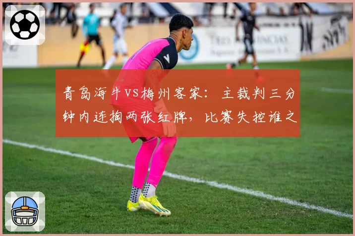 青岛海牛vs梅州客家：主裁判三分钟内连掏两张红牌，比赛失控谁之过？