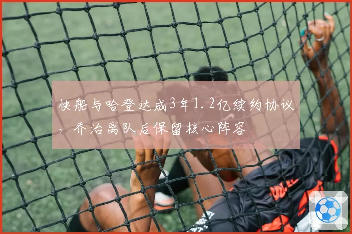 快船与哈登达成3年1.2亿续约协议,乔治离队后保留核心阵容