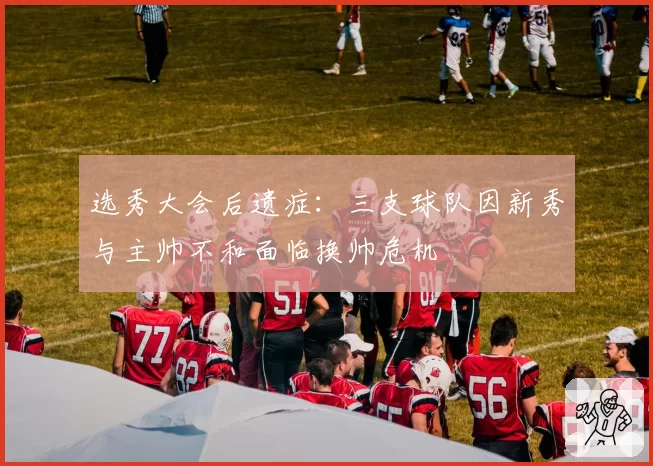 选秀大会后遗症：三支球队因新秀与主帅不和面临换帅危机