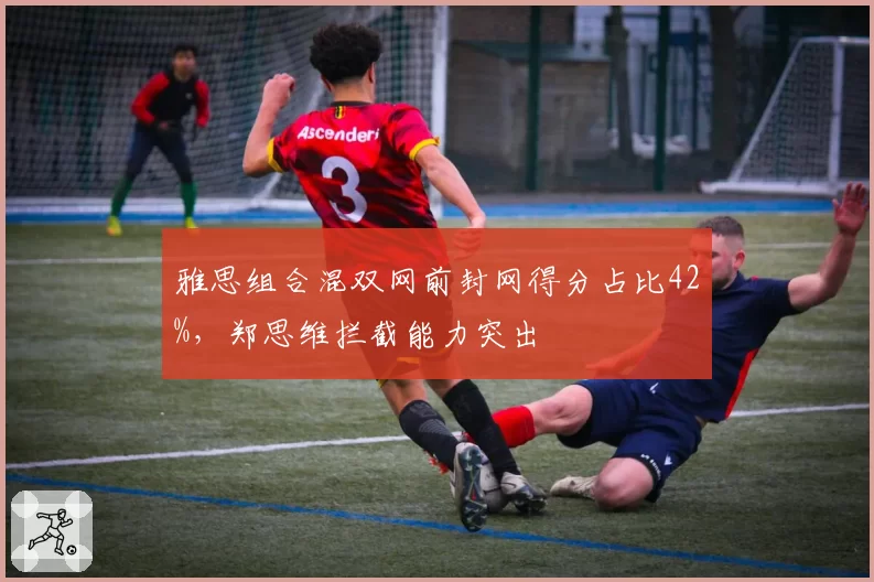 雅思组合混双网前封网得分占比42%,郑思维拦截能力突出