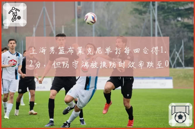 上海男篮布莱克尼单打每回合得1.2分，但防守端被换防时效率跌至0.9分