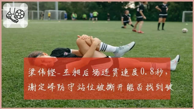 梁伟铿_王昶后场连贯速度0.8秒，谢定峰防守站位被撕开能否找到破局点？