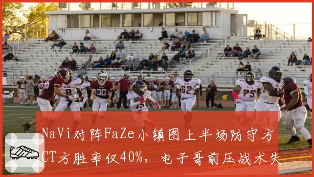 NaVi对阵FaZe小镇图上半场防守方CT方胜率仅40%，电子哥前压战术失效