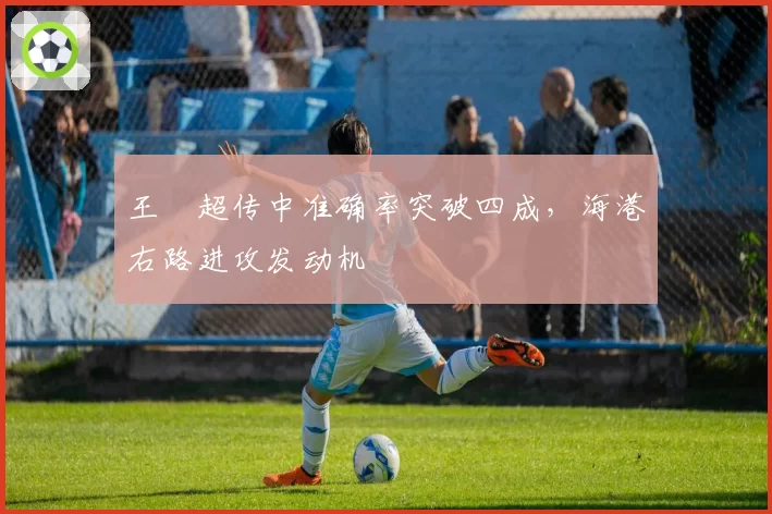 王燊超传中准确率突破四成，海港右路进攻发动机