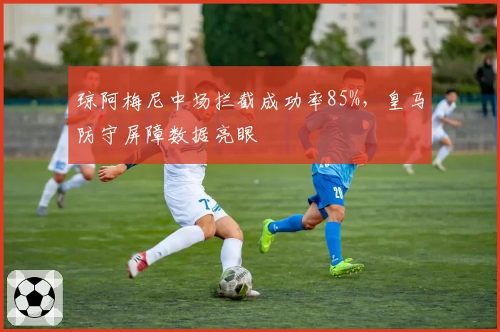琼阿梅尼中场拦截成功率85%，皇马防守屏障数据亮眼