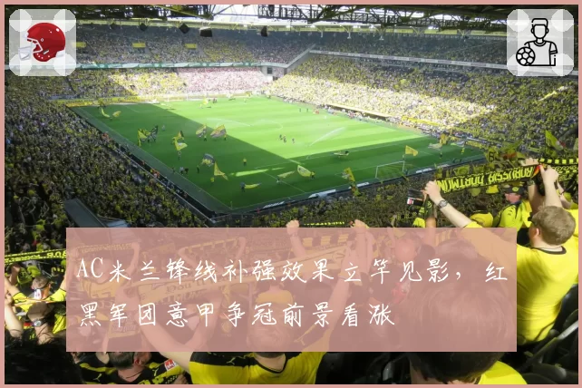 AC米兰锋线补强效果立竿见影，红黑军团意甲争冠前景看涨