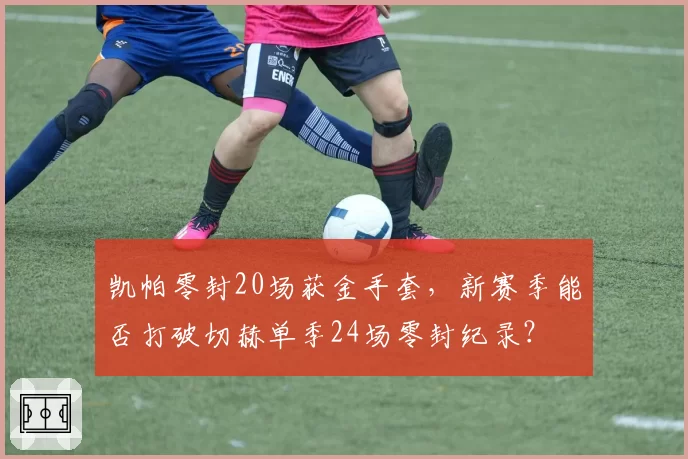 凯帕零封20场获金手套,新赛季能否打破切赫单季24场零封纪录?