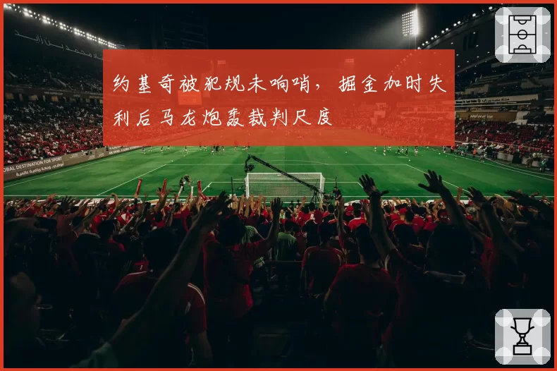 约基奇被犯规未响哨，掘金加时失利后马龙炮轰裁判尺度