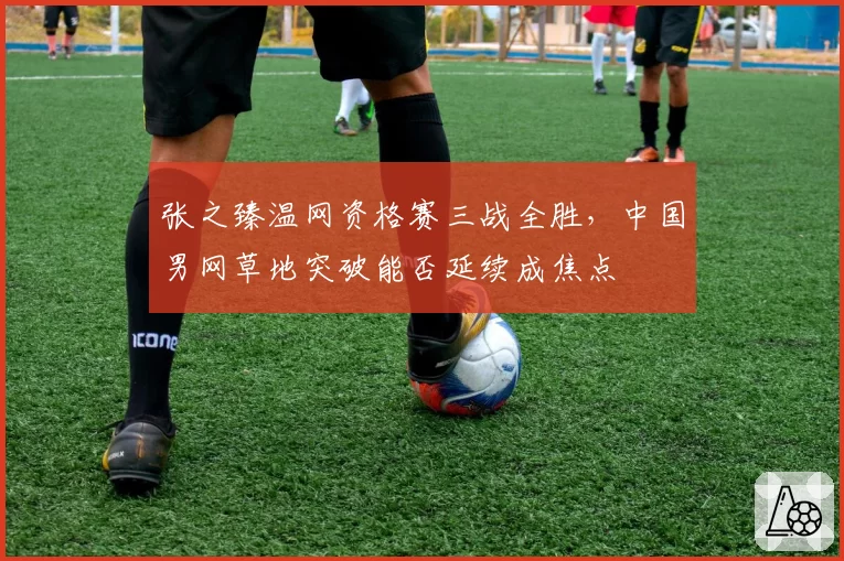 张之臻温网资格赛三战全胜，中国男网草地突破能否延续成焦点
