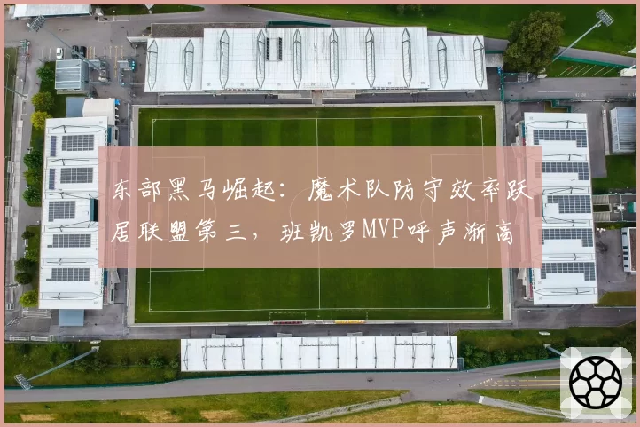 东部黑马崛起:魔术队防守效率跃居联盟第三,班凯罗MVP呼声渐高