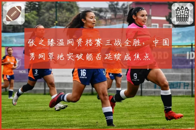 张之臻温网资格赛三战全胜，中国男网草地突破能否延续成焦点
