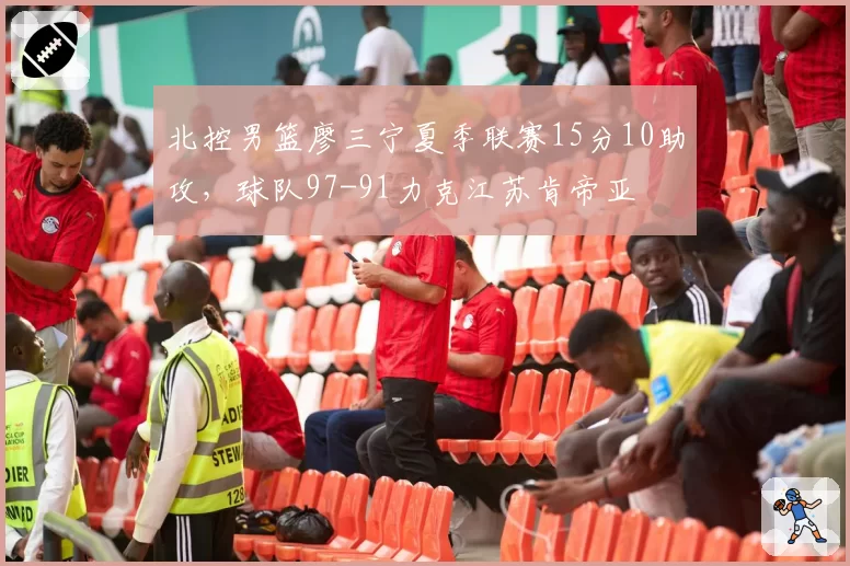 北控男篮廖三宁夏季联赛15分10助攻，球队97-91力克江苏肯帝亚