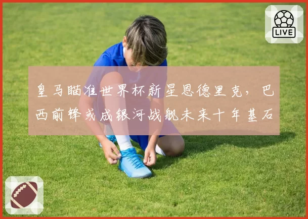 皇马瞄准世界杯新星恩德里克，巴西前锋或成银河战舰未来十年基石